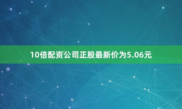 10倍配资公司正股最新价为5.06元