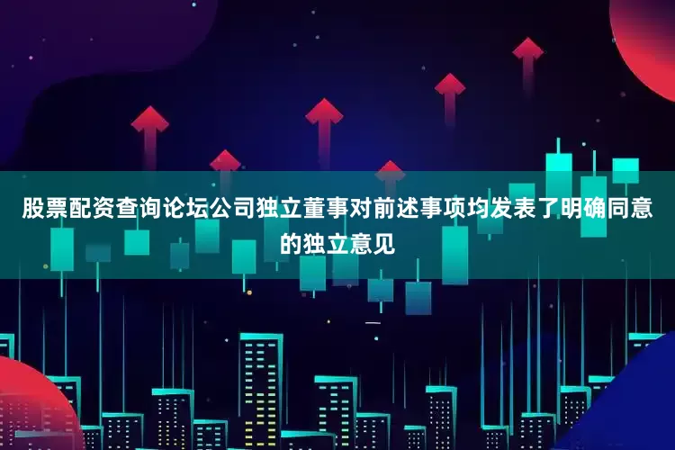 股票配资查询论坛公司独立董事对前述事项均发表了明确同意的独立意见