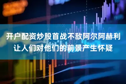 开户配资炒股首战不敌阿尔阿赫利让人们对他们的前景产生怀疑