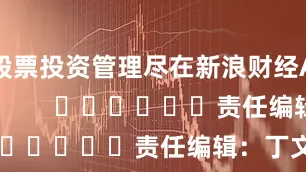 股票投资管理尽在新浪财经APP            						责任编辑：丁文武