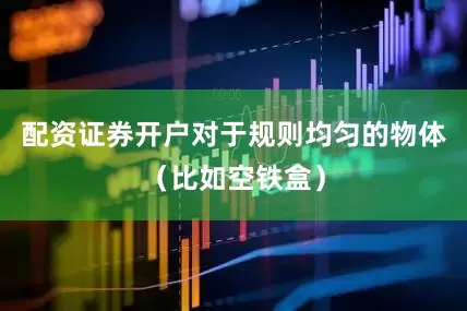 配资证券开户对于规则均匀的物体（比如空铁盒）