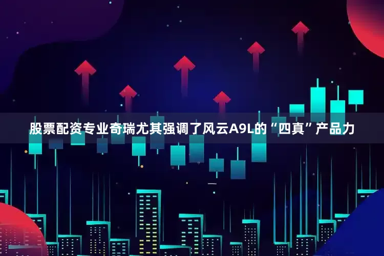 股票配资专业奇瑞尤其强调了风云A9L的“四真”产品力