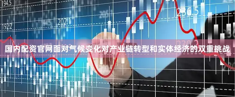 国内配资官网面对气候变化对产业链转型和实体经济的双重挑战