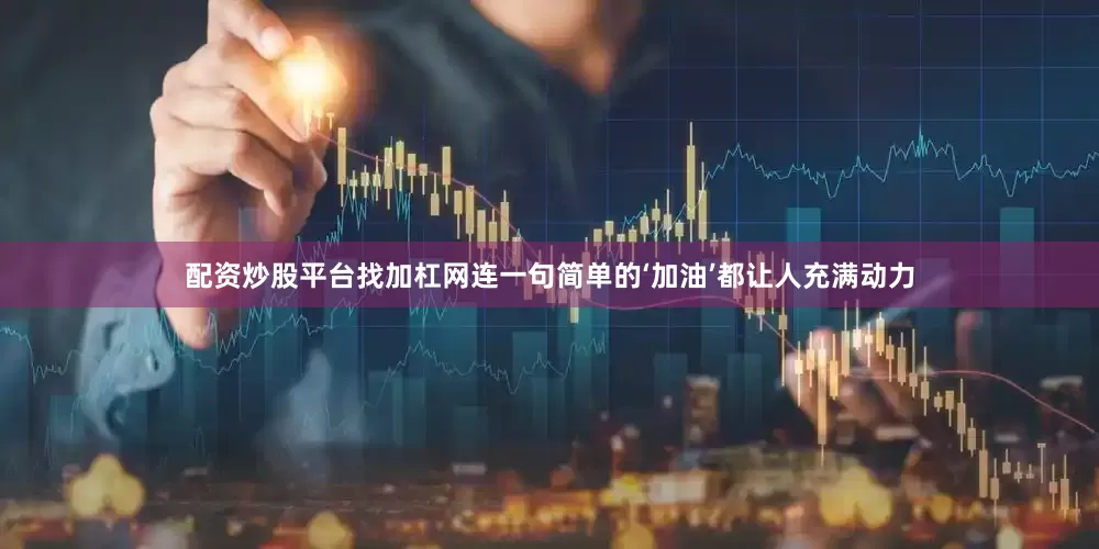 配资炒股平台找加杠网连一句简单的‘加油’都让人充满动力