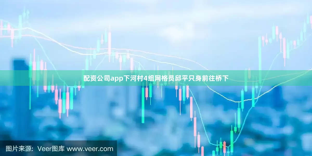 配资公司app下河村4组网格员邱平只身前往桥下