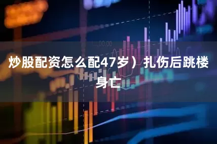 炒股配资怎么配47岁）扎伤后跳楼身亡