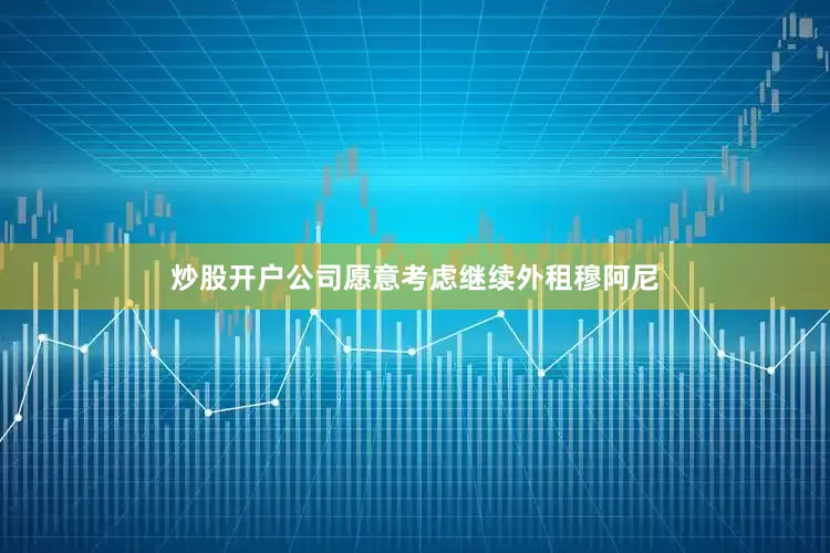 炒股开户公司愿意考虑继续外租穆阿尼