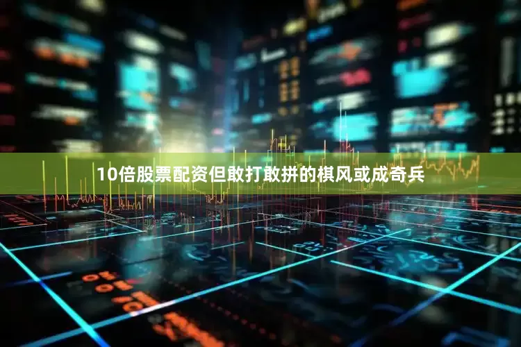 10倍股票配资但敢打敢拼的棋风或成奇兵
