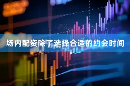 场内配资除了选择合适的约会时间