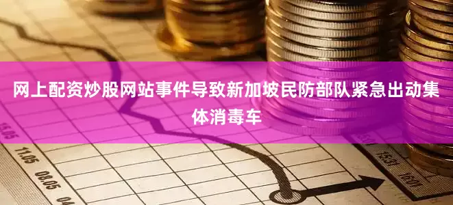 网上配资炒股网站事件导致新加坡民防部队紧急出动集体消毒车