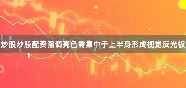 炒股炒股配资强调亮色需集中于上半身形成视觉反光板