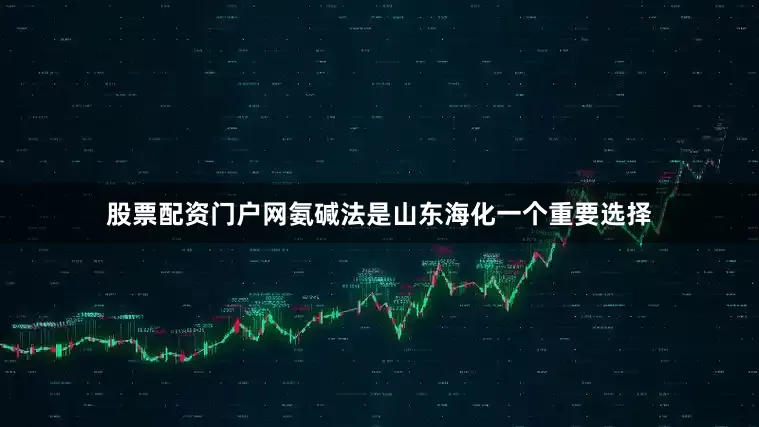 股票配资门户网氨碱法是山东海化一个重要选择