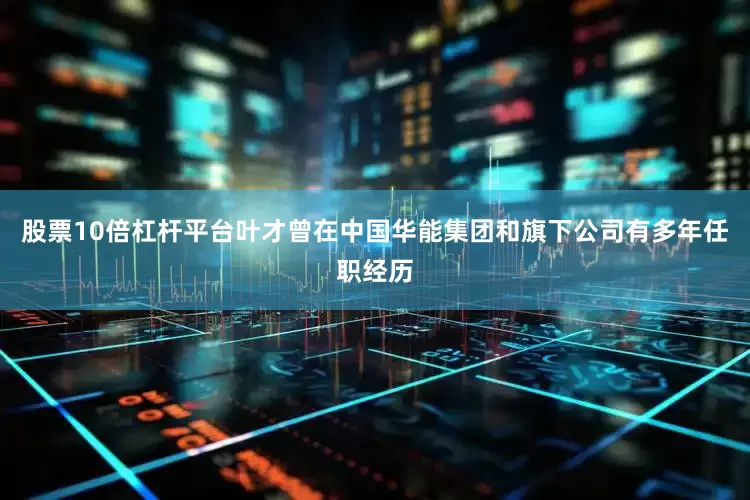 股票10倍杠杆平台叶才曾在中国华能集团和旗下公司有多年任职经历