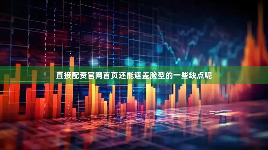 直接配资官网首页还能遮盖脸型的一些缺点呢