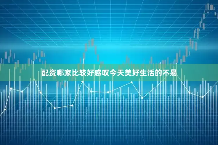 配资哪家比较好感叹今天美好生活的不易