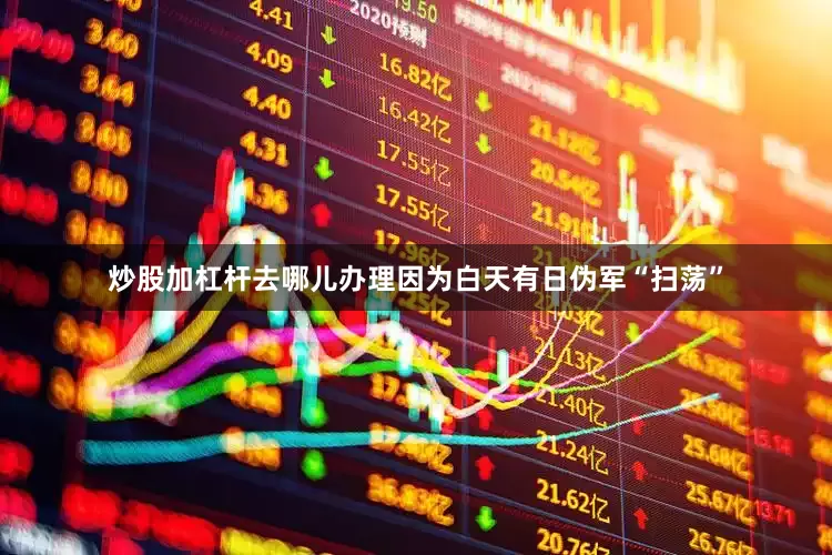 炒股加杠杆去哪儿办理因为白天有日伪军“扫荡”