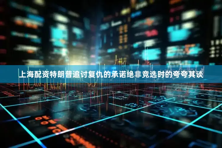 上海配资特朗普追讨复仇的承诺绝非竞选时的夸夸其谈