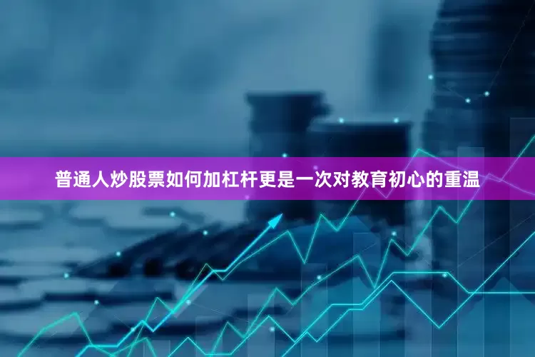 普通人炒股票如何加杠杆更是一次对教育初心的重温