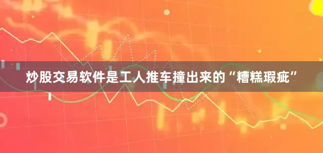 炒股交易软件是工人推车撞出来的“糟糕瑕疵”