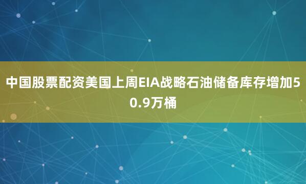 中国股票配资美国上周EIA战略石油储备库存增加50.9万桶