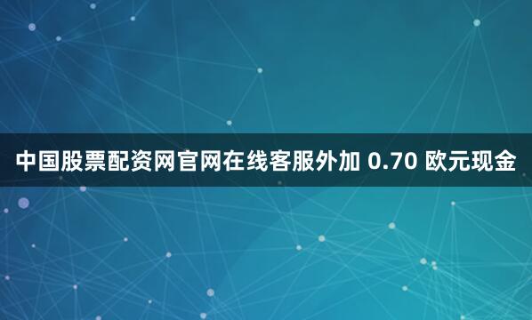 中国股票配资网官网在线客服外加 0.70 欧元现金