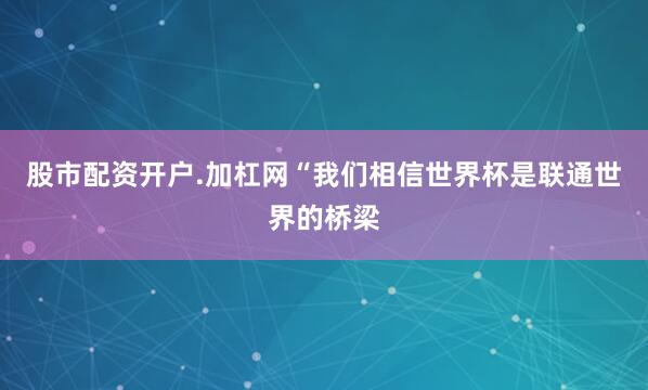 股市配资开户.加杠网“我们相信世界杯是联通世界的桥梁